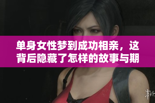 单身女性梦到成功相亲，这背后隐藏了怎样的故事与期待呢