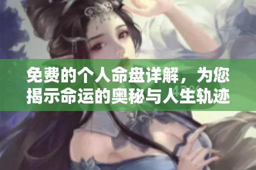 免费的个人命盘详解，为您揭示命运的奥秘与人生轨迹