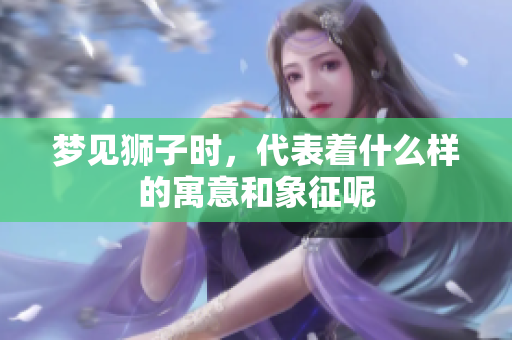 梦见狮子时，代表着什么样的寓意和象征呢