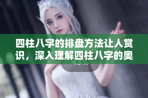 四柱八字的排盘方法让人赏识，深入理解四柱八字的奥秘与影响