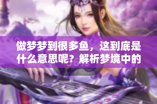 做梦梦到很多鱼，这到底是什么意思呢？解析梦境中的鱼象征意义