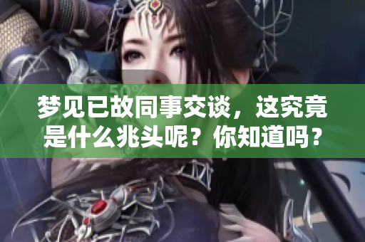 梦见已故同事交谈，这究竟是什么兆头呢？你知道吗？