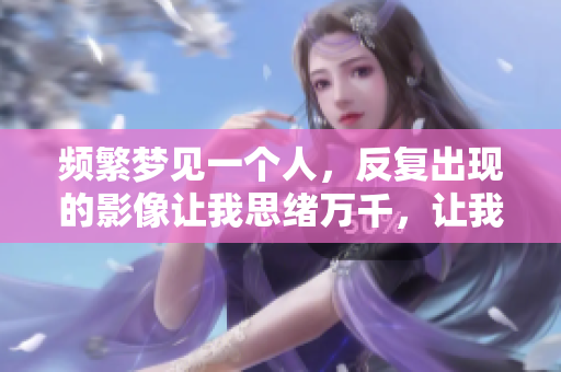 频繁梦见一个人，反复出现的影像让我思绪万千，让我深感困惑。