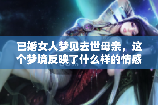 已婚女人梦见去世母亲，这个梦境反映了什么样的情感和思考呢