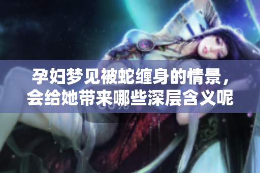 孕妇梦见被蛇缠身的情景，会给她带来哪些深层含义呢