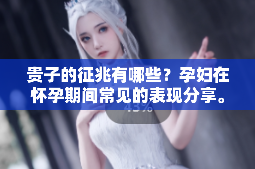 贵子的征兆有哪些？孕妇在怀孕期间常见的表现分享。