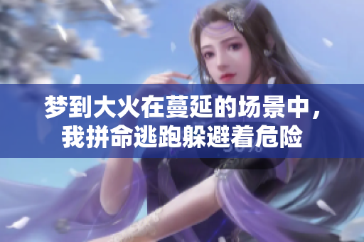 梦到大火在蔓延的场景中，我拼命逃跑躲避着危险