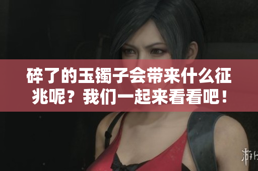 碎了的玉镯子会带来什么征兆呢？我们一起来看看吧！