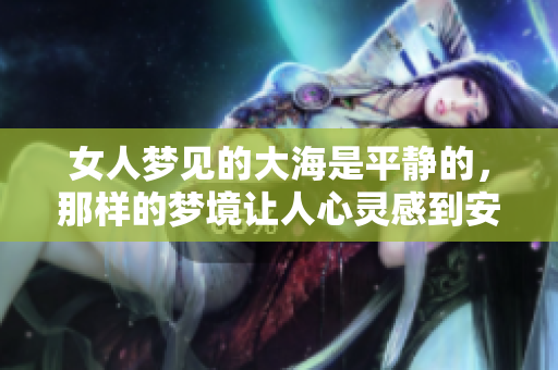 女人梦见的大海是平静的，那样的梦境让人心灵感到安宁