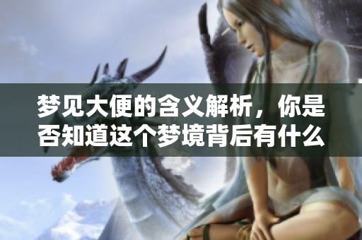 梦见大便的含义解析，你是否知道这个梦境背后有什么深意呢