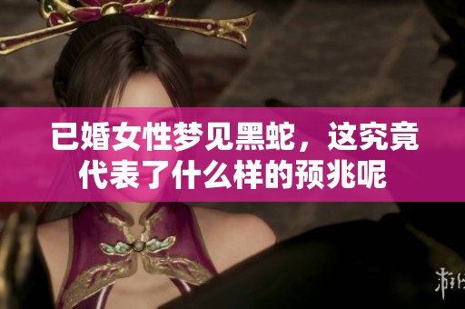 已婚女性梦见黑蛇，这究竟代表了什么样的预兆呢