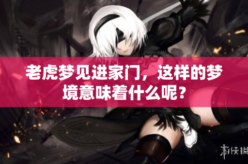 老虎梦见进家门，这样的梦境意味着什么呢？