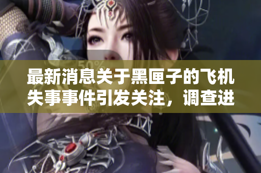最新消息关于黑匣子的飞机失事事件引发关注，调查进展备受瞩目
