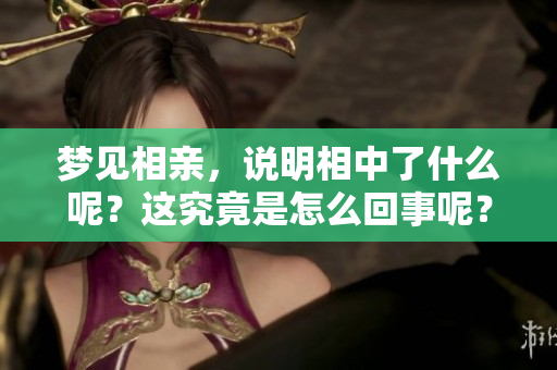 梦见相亲，说明相中了什么呢？这究竟是怎么回事呢？