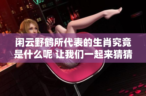闲云野鹤所代表的生肖究竟是什么呢 让我们一起来猜猜吧