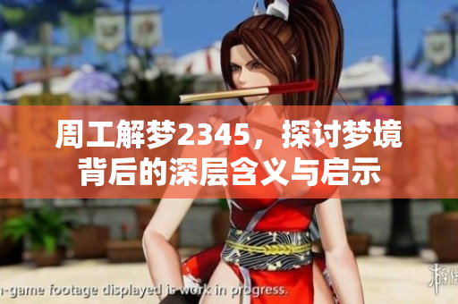 周工解梦2345，探讨梦境背后的深层含义与启示