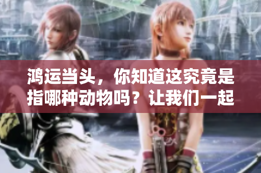 鸿运当头，你知道这究竟是指哪种动物吗？让我们一起来探索一下吧！