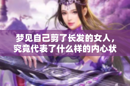 梦见自己剪了长发的女人，究竟代表了什么样的内心状态呢