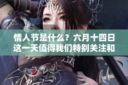 情人节是什么？六月十四日这一天值得我们特别关注和庆祝