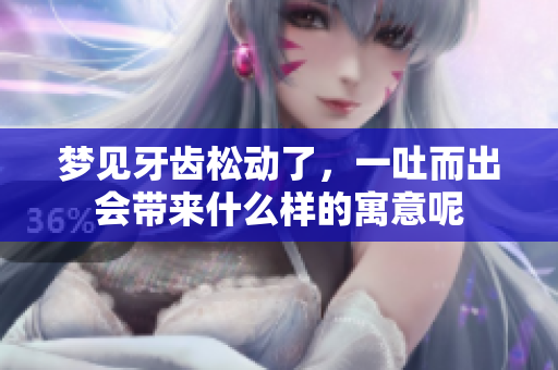 梦见牙齿松动了，一吐而出会带来什么样的寓意呢