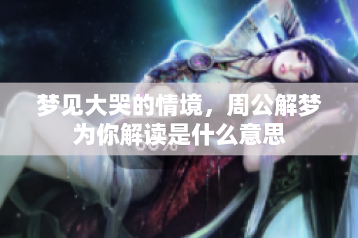 梦见大哭的情境，周公解梦为你解读是什么意思