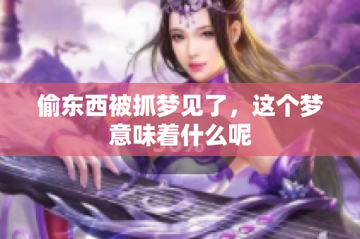 偷东西被抓梦见了，这个梦意味着什么呢