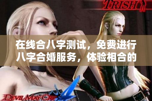 在线合八字测试，免费进行八字合婚服务，体验相合的乐趣