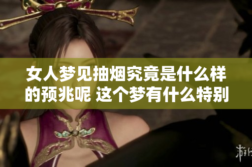 女人梦见抽烟究竟是什么样的预兆呢 这个梦有什么特别的意义吗