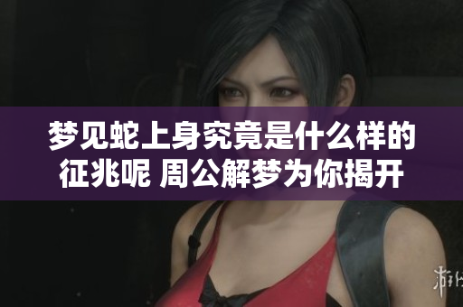 梦见蛇上身究竟是什么样的征兆呢 周公解梦为你揭开谜底