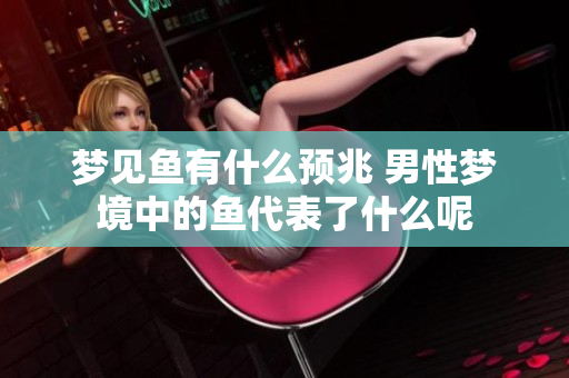 梦见鱼有什么预兆 男性梦境中的鱼代表了什么呢