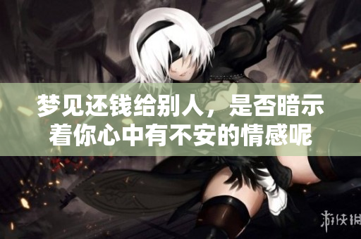 梦见还钱给别人，是否暗示着你心中有不安的情感呢