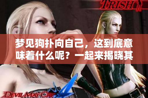 梦见狗扑向自己，这到底意味着什么呢？一起来揭晓其中的含义吧！