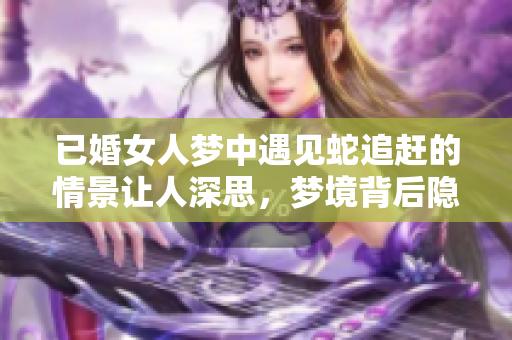 已婚女人梦中遇见蛇追赶的情景让人深思，梦境背后隐藏的含义值得探究