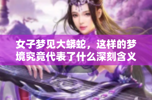 女子梦见大蟒蛇，这样的梦境究竟代表了什么深刻含义呢