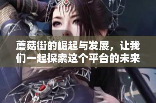蘑菇街的崛起与发展，让我们一起探索这个**的未来和潜力。
