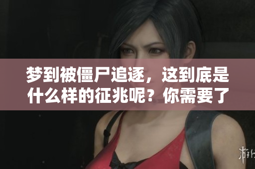 梦到被僵尸追逐，这到底是什么样的征兆呢？你需要了解这些潜在的含义。