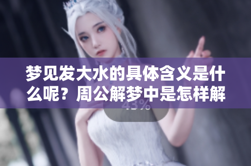 梦见发大水的具体含义是什么呢？周公解梦中是怎样解读这个梦境的呢