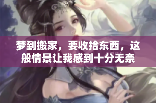梦到搬家，要收拾东西，这般情景让我感到十分无奈