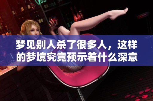 梦见别人杀了很多人，这样的梦境究竟预示着什么深意呢