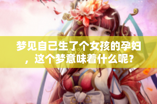 梦见自己生了个女孩的孕妇，这个梦意味着什么呢？
