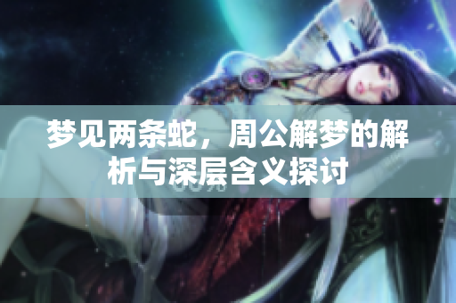 梦见两条蛇，周公解梦的解析与深层含义探讨