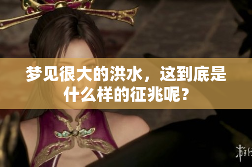 梦见很大的洪水，这到底是什么样的征兆呢？