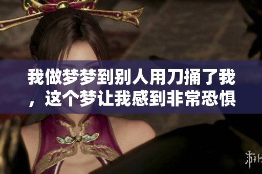 我做梦梦到别人用刀捅了我，这个梦让我感到非常恐惧和不安