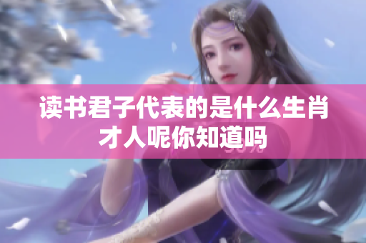 读书君子代表的是什么生肖才人呢你知道吗