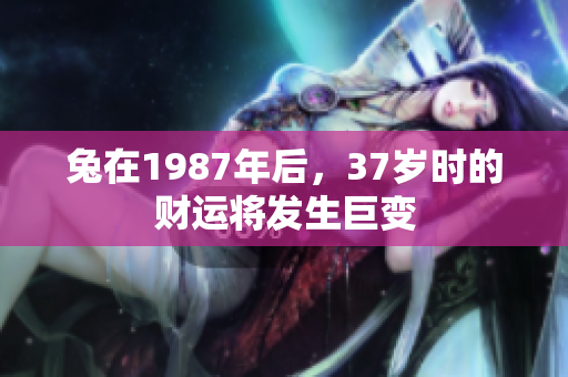 兔在1987年后，37岁时的财运将发生巨变