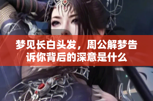 梦见长白头发，周公解梦告诉你背后的深意是什么