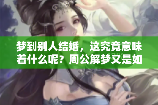 梦到别人结婚，这究竟意味着什么呢？周公解梦又是如何解释的呢？