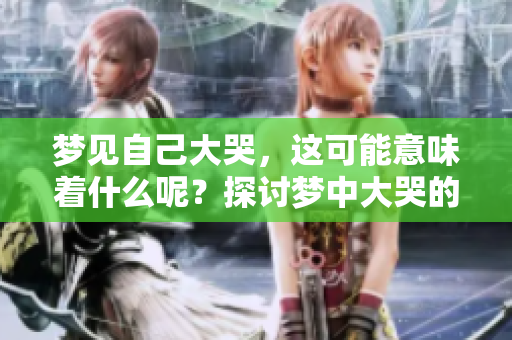 梦见自己大哭，这可能意味着什么呢？探讨梦中大哭的深层含义。