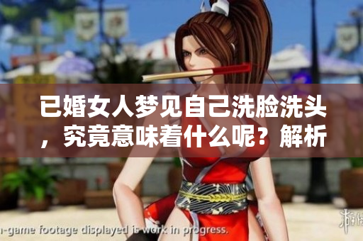 已婚女人梦见自己洗脸洗头，究竟意味着什么呢？解析梦境背后的深意。