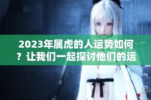 2023年属虎的人运势如何？让我们一起探讨他们的运势变化。
